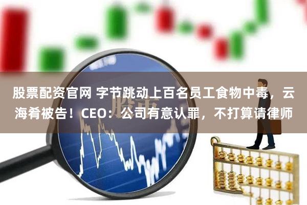 股票配资官网 字节跳动上百名员工食物中毒，云海肴被告！CEO：公司有意认罪，不打算请律师