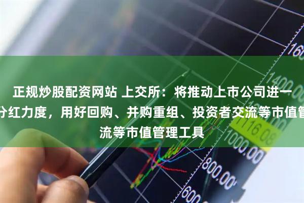 正规炒股配资网站 上交所：将推动上市公司进一步加大分红力度，用好回购、并购重组、投资者交流等市值管理工具