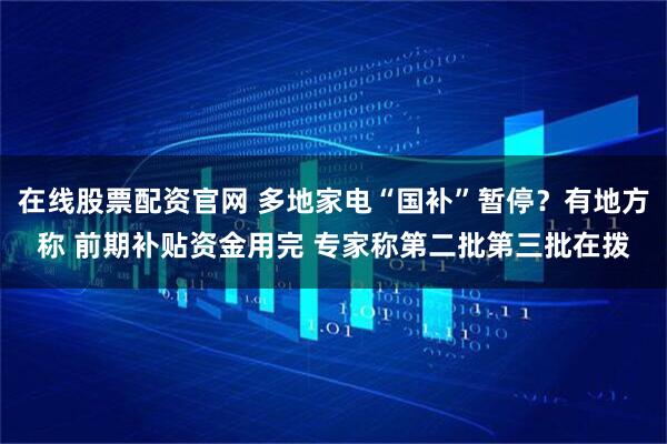 在线股票配资官网 多地家电“国补”暂停？有地方称 前期补贴资金用完 专家称第二批第三批在拨