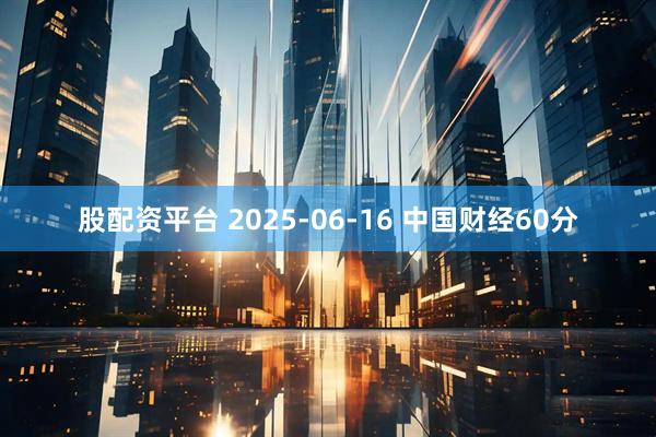 股配资平台 2025-06-16 中国财经60分