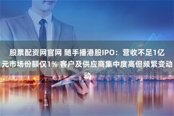 股票配资网官网 随手播港股IPO：营收不足1亿元市场份额仅1% 客户及供应商集中度高但频繁变动