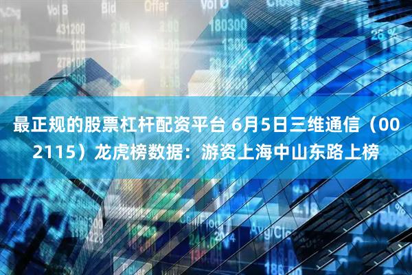 最正规的股票杠杆配资平台 6月5日三维通信（002115）龙虎榜数据：游资上海中山东路上榜