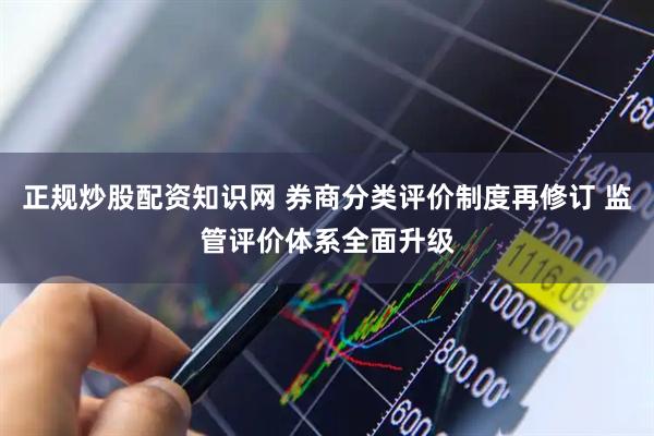 正规炒股配资知识网 券商分类评价制度再修订 监管评价体系全面升级