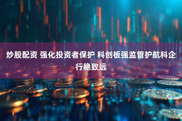 炒股配资 强化投资者保护 科创板强监管护航科企行稳致远
