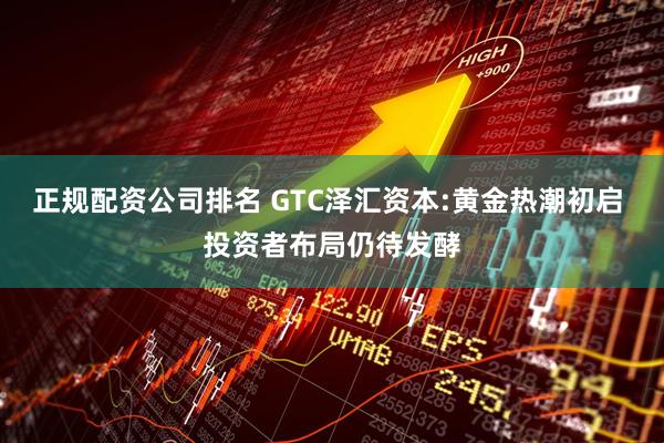 正规配资公司排名 GTC泽汇资本:黄金热潮初启 投资者布局仍待发酵