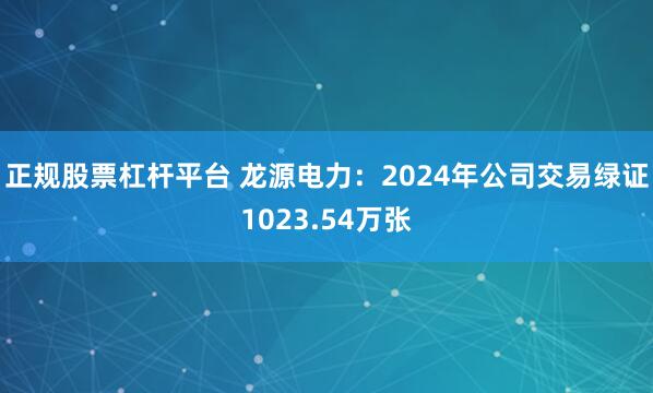 正规股票杠杆平台 龙源电力：2024年公司交易绿证1023.54万张