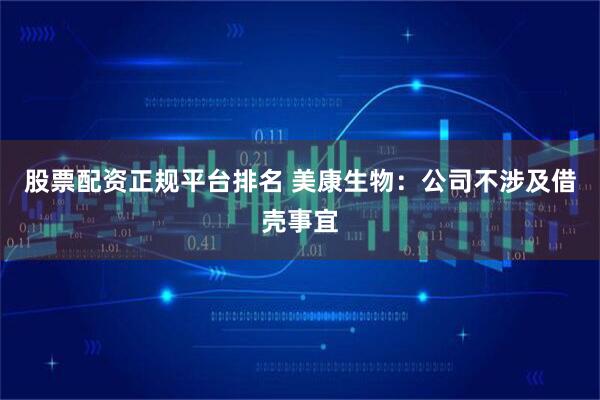 股票配资正规平台排名 美康生物：公司不涉及借壳事宜