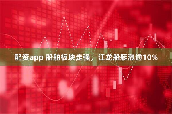 配资app 船舶板块走强，江龙船艇涨逾10%