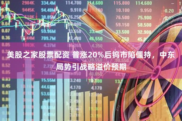 美股之家股票配资 普涨20%后钨市陷僵持，中东局势引战略溢价预期