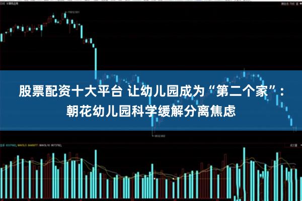 股票配资十大平台 让幼儿园成为“第二个家”：朝花幼儿园科学缓解分离焦虑