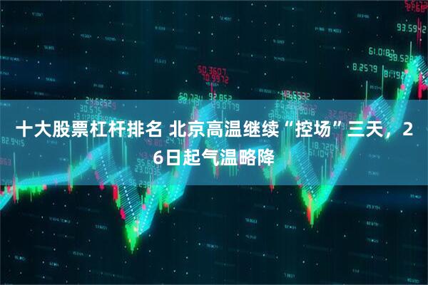 十大股票杠杆排名 北京高温继续“控场”三天，26日起气温略降