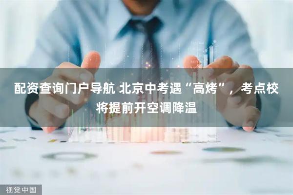 配资查询门户导航 北京中考遇“高烤”，考点校将提前开空调降温