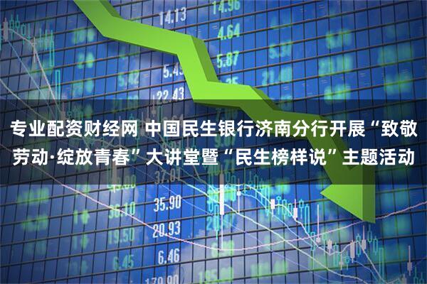 专业配资财经网 中国民生银行济南分行开展“致敬劳动·绽放青春”大讲堂暨“民生榜样说”主题活动