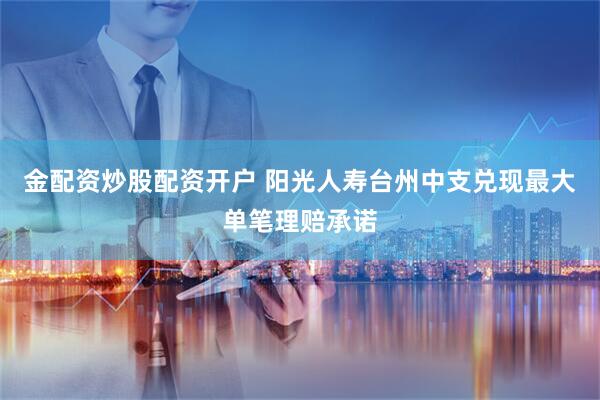 金配资炒股配资开户 阳光人寿台州中支兑现最大单笔理赔承诺