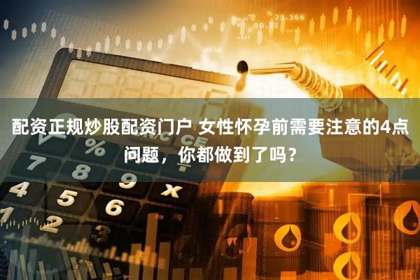 配资正规炒股配资门户 女性怀孕前需要注意的4点问题，你都做到了吗？