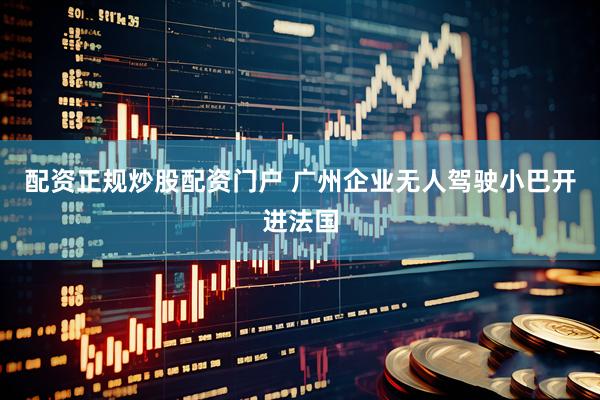 配资正规炒股配资门户 广州企业无人驾驶小巴开进法国