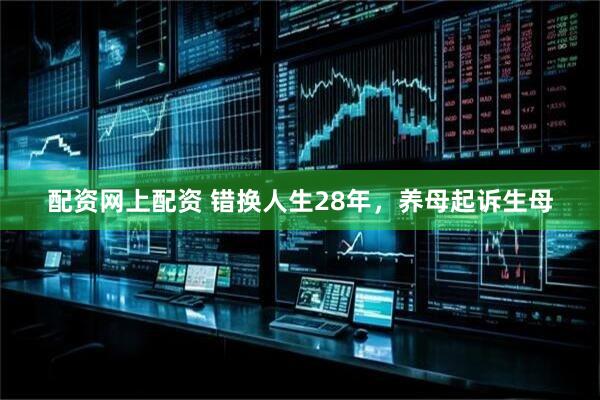 配资网上配资 错换人生28年，养母起诉生母