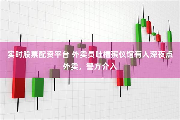 实时股票配资平台 外卖员吐槽殡仪馆有人深夜点外卖，警方介入