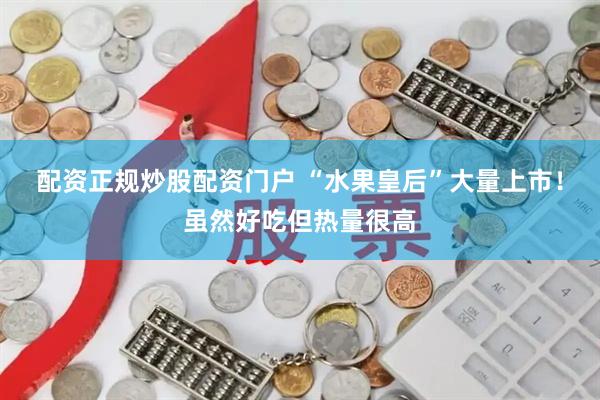 配资正规炒股配资门户 “水果皇后”大量上市！虽然好吃但热量很高