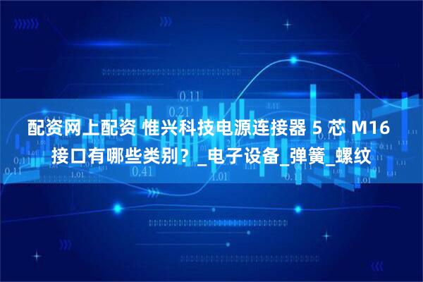 配资网上配资 惟兴科技电源连接器 5 芯 M16 接口有哪些类别？_电子设备_弹簧_螺纹
