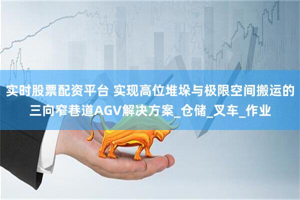 实时股票配资平台 实现高位堆垛与极限空间搬运的三向窄巷道AGV解决方案_仓储_叉车_作业