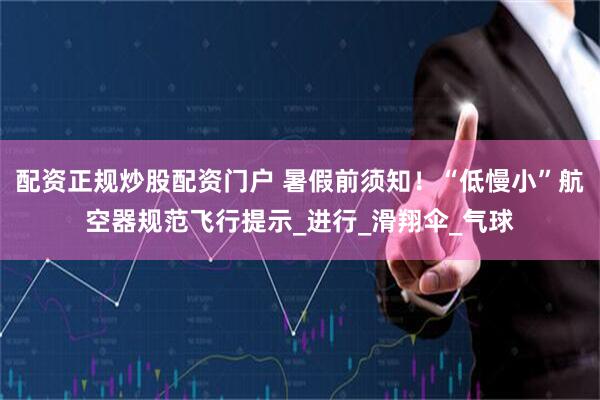 配资正规炒股配资门户 暑假前须知！“低慢小”航空器规范飞行提示_进行_滑翔伞_气球