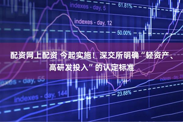 配资网上配资 今起实施！深交所明确“轻资产、高研发投入”的认定标准