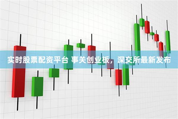 实时股票配资平台 事关创业板，深交所最新发布