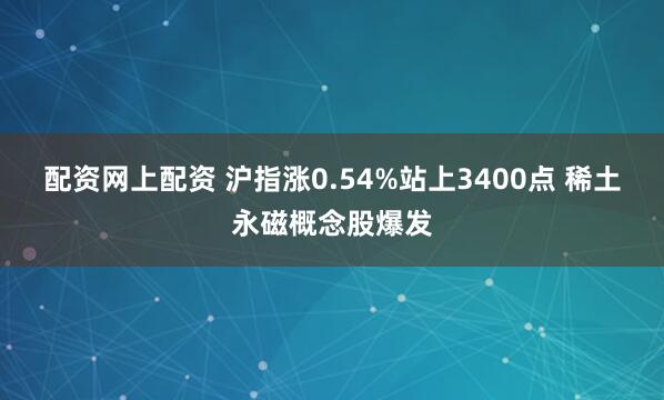 配资网上配资 沪指涨0.54%站上3400点 稀土永磁概念股爆发