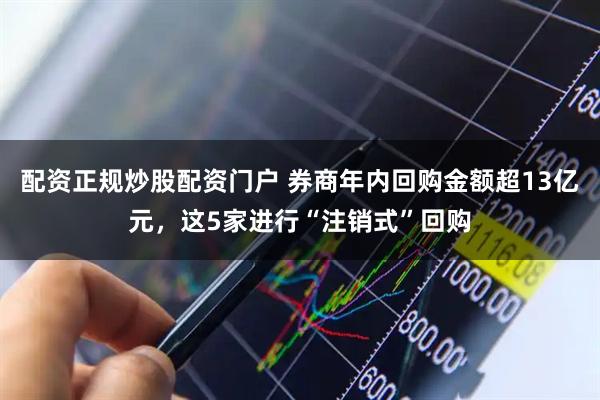 配资正规炒股配资门户 券商年内回购金额超13亿元，这5家进行“注销式”回购