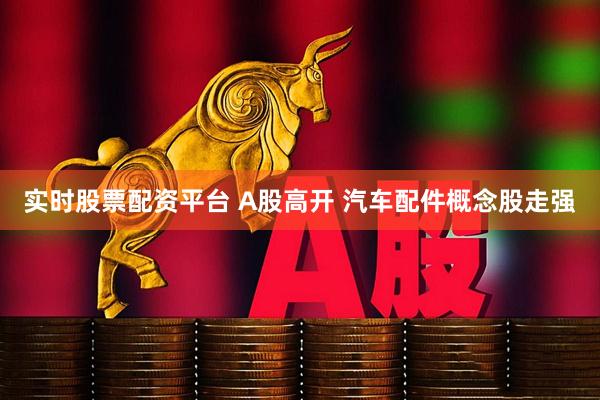 实时股票配资平台 A股高开 汽车配件概念股走强