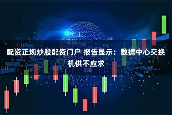配资正规炒股配资门户 报告显示：数据中心交换机供不应求