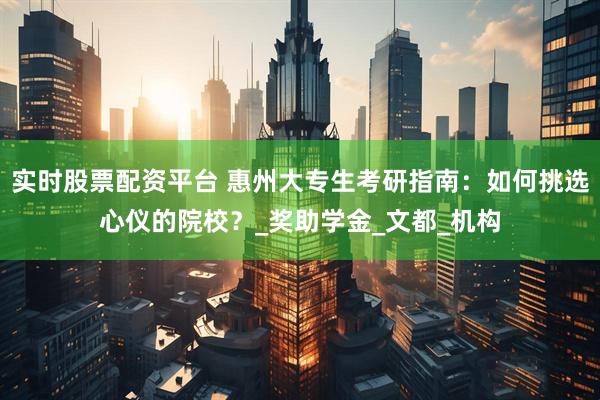 实时股票配资平台 惠州大专生考研指南：如何挑选心仪的院校？_奖助学金_文都_机构