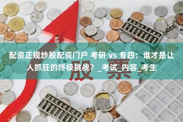 配资正规炒股配资门户 考研 vs 专四：谁才是让人抓狂的终极挑战？_考试_内容_考生