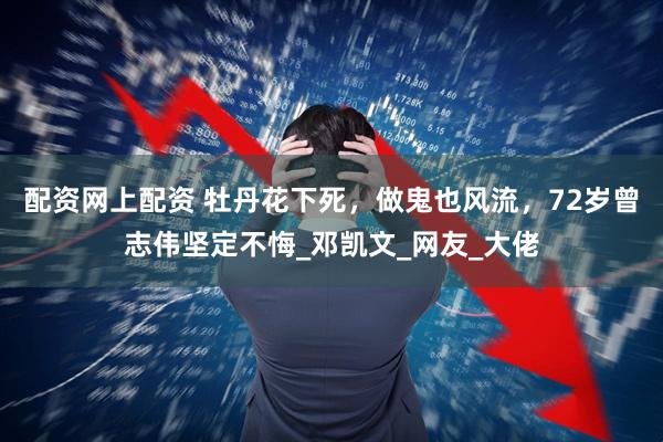 配资网上配资 牡丹花下死，做鬼也风流，72岁曾志伟坚定不悔_邓凯文_网友_大佬