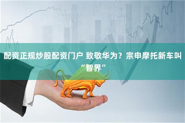 配资正规炒股配资门户 致敬华为？宗申摩托新车叫“智界”