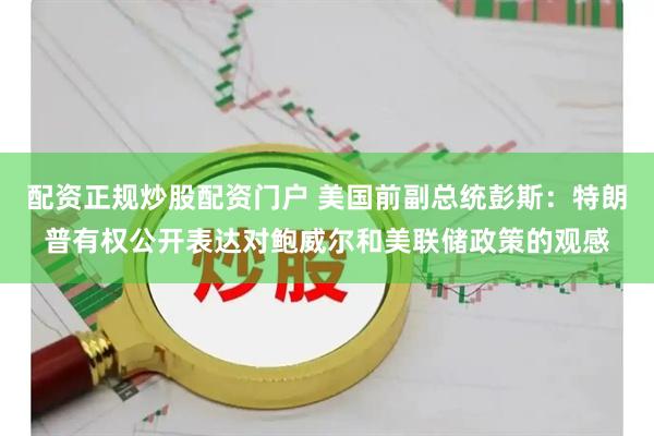 配资正规炒股配资门户 美国前副总统彭斯：特朗普有权公开表达对鲍威尔和美联储政策的观感