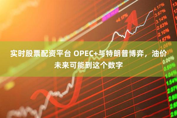 实时股票配资平台 OPEC+与特朗普博弈，油价未来可能到这个数字