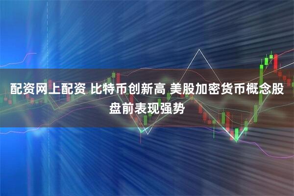 配资网上配资 比特币创新高 美股加密货币概念股盘前表现强势