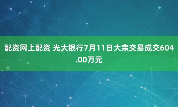 配资网上配资 光大银行7月11日大宗交易成交604.00万元