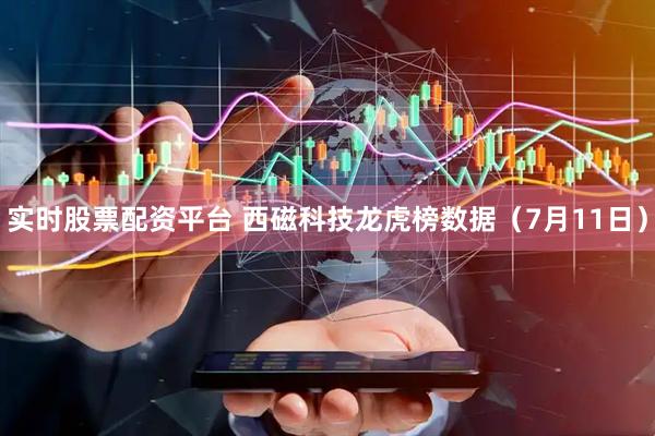 实时股票配资平台 西磁科技龙虎榜数据（7月11日）