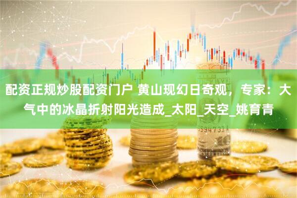 配资正规炒股配资门户 黄山现幻日奇观，专家：大气中的冰晶折射阳光造成_太阳_天空_姚育青