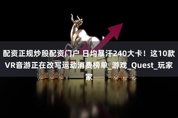 配资正规炒股配资门户 日均暴汗240大卡！这10款VR音游正在改写运动消费榜单_游戏_Quest_玩家