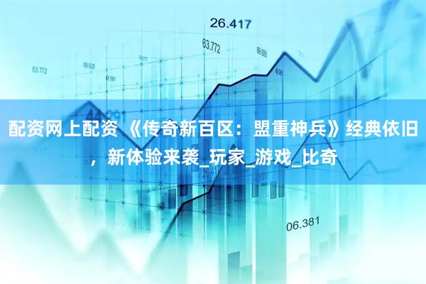 配资网上配资 《传奇新百区：盟重神兵》经典依旧，新体验来袭_玩家_游戏_比奇