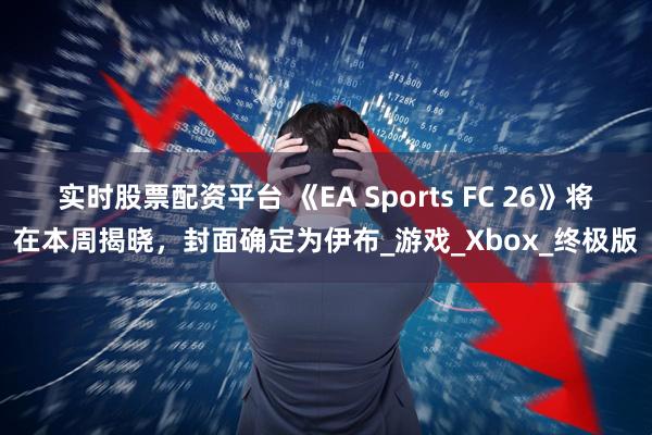 实时股票配资平台 《EA Sports FC 26》将在本周揭晓，封面确定为伊布_游戏_Xbox_终极版