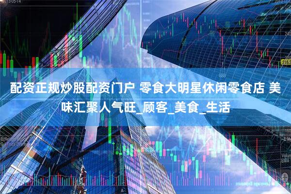 配资正规炒股配资门户 零食大明星休闲零食店 美味汇聚人气旺_顾客_美食_生活