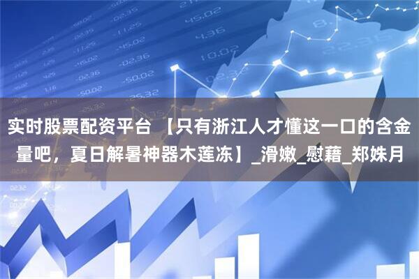 实时股票配资平台 【只有浙江人才懂这一口的含金量吧，夏日解暑神器木莲冻】_滑嫩_慰藉_郑姝月
