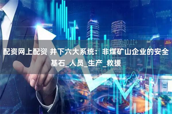配资网上配资 井下六大系统：非煤矿山企业的安全基石_人员_生产_救援
