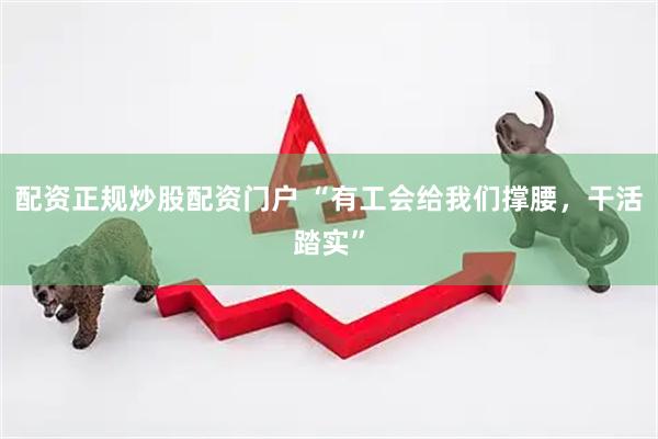配资正规炒股配资门户 “有工会给我们撑腰，干活踏实”