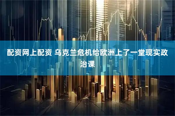配资网上配资 乌克兰危机给欧洲上了一堂现实政治课